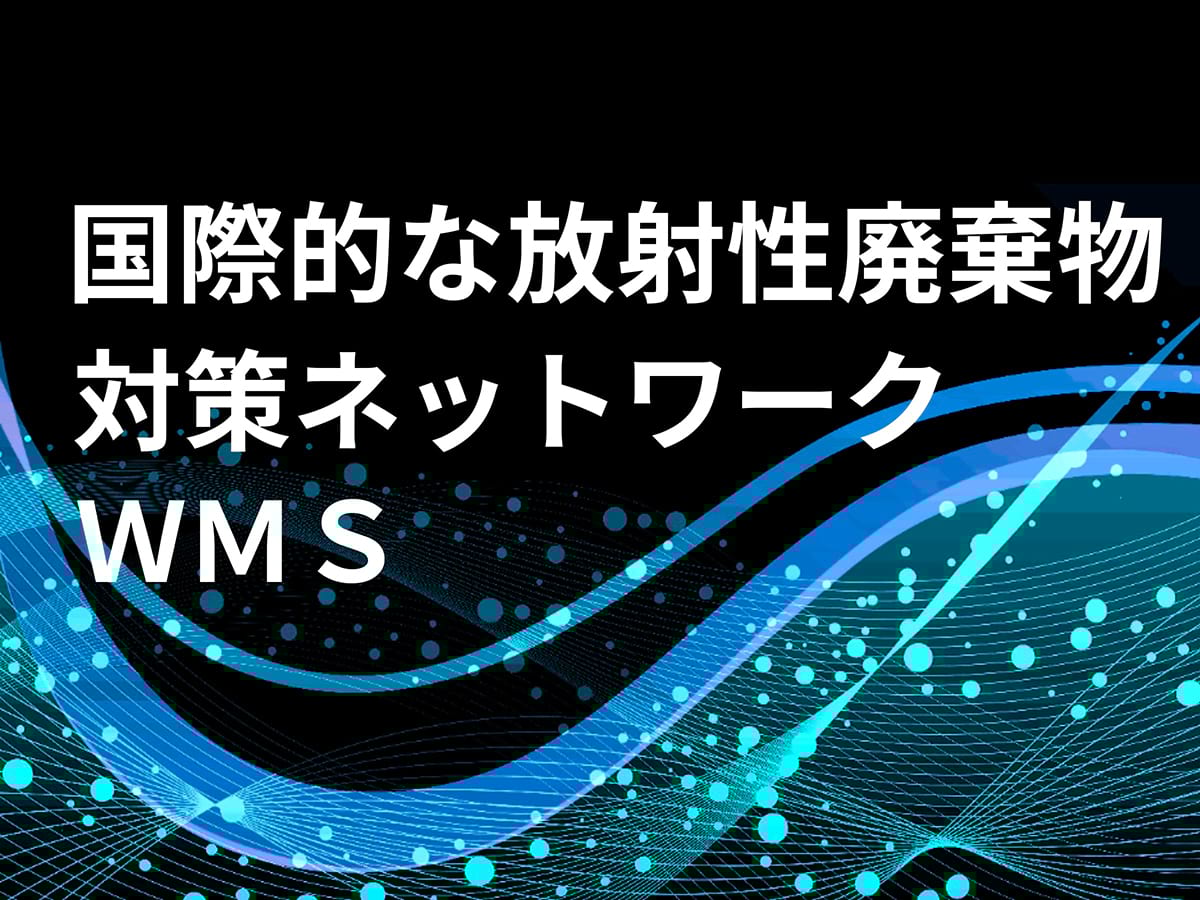 国際的な放射性廃棄物対策ネットワーク　ＷＭＳ｜テクノロジー＆トレンド